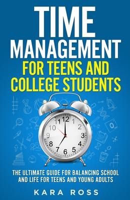 Time Management For Teens And College Students: The Ultimate Guide for Balancing School and Life for Teens and Young Adults - Kara Ross