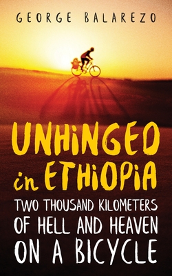 Unhinged in Ethiopia: Two Thousand Kilometers of Hell and Heaven on a Bicycle - George Balarezo