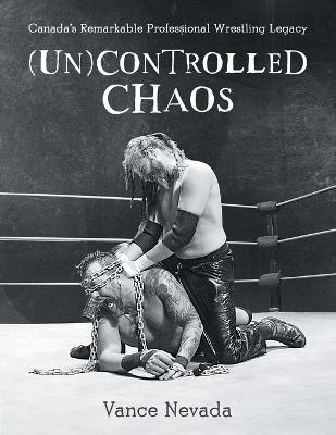 (Un)Controlled Chaos: Canada's Remarkable Professional Wrestling Legacy - Vance Nevada
