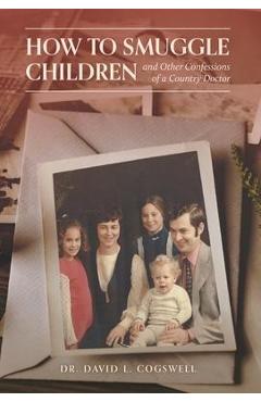 Coperta cărții 'How to Smuggle Children and Other Confessions of a Country Doctor - David L. Cogswell'