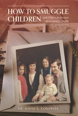 How to Smuggle Children and Other Confessions of a Country Doctor - David L. Cogswell