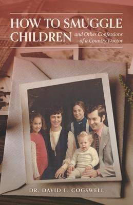 How to Smuggle Children and Other Confessions of a Country Doctor - David L. Cogswell