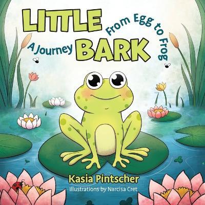 Little Bark: A Journey From Egg to Frog - Kasia Pintscher