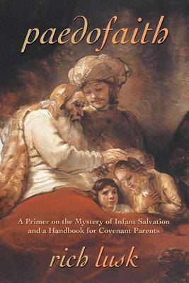 Paedofaith: A Primer on the Mystery of Infant Salvation and a Handbook for Covenant Parents - Rich Lusk