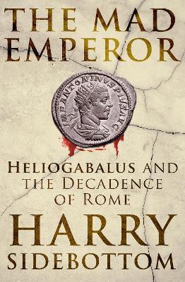 The Mad Emperor: Heliogabalus and the Decadence of Rome - Harry Sidebottom