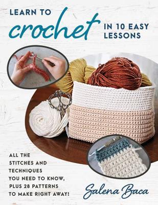 Learn to Crochet in 10 Easy Lessons: All the Stitches and Techniques You Need to Know, Plus 28 Patterns to Make Right Away! - Salena Baca