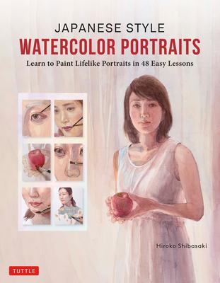 Japanese Style Watercolor Portraits: Learn to Paint Lifelike Portraits in 48 Easy Lessons (with Over 400 Illustrations) - Hiroko Shibasaki