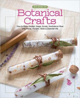 Big Book of Botanical Crafts: How to Make Candles, Soaps, Scrubs, Sanitizers & More with Plants, Flowers, Herbs & Essential Oils - Stephanie Rose