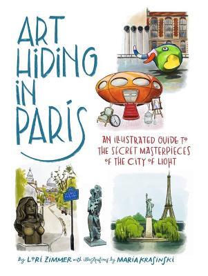 Art Hiding in Paris: An Illustrated Guide to the Secret Masterpieces of the City of Light - Lori Zimmer