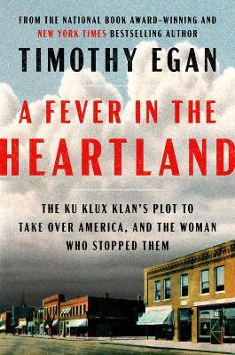 A Fever in the Heartland: The Ku Klux Klan's Plot to Take Over America, and the Woman Who Stopped Them - Timothy Egan