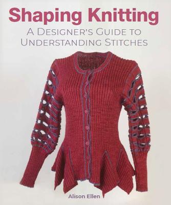 Shaping Knitting: A Designer's Guide to Understanding Stitches - Alison Ellen
