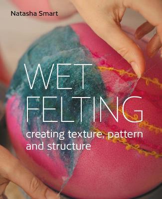 Wet Felting: Creating Texture, Pattern and Structure - Natasha Smart