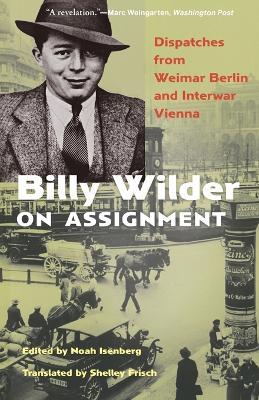 Billy Wilder on Assignment: Dispatches from Weimar Berlin and Interwar Vienna - Noah Isenberg