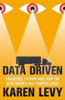 Data Driven: Truckers, Technology, and the New Workplace Surveillance - Karen Levy