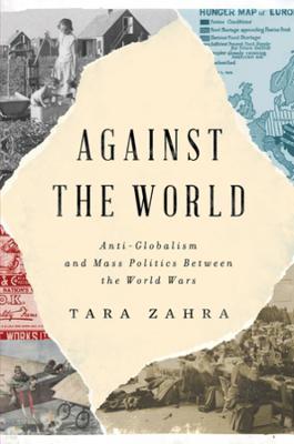 Against the World: Anti-Globalism and Mass Politics Between the World Wars - Tara Zahra