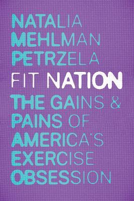 Fit Nation: The Gains and Pains of America's Exercise Obsession - Natalia Mehlman Petrzela