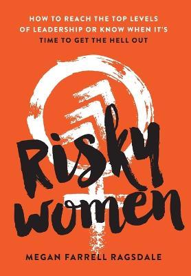 Risky Women: How To Reach the Top Levels of Leadership or Know When It's Time to Get the Hell Out - Megan Farrell Ragsdale