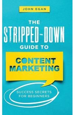 Coperta cărții 'The Stripped-Down Guide to Content Marketing: Success Secrets for Beginners - John Egan'