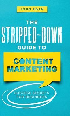 Coperta cărții 'The Stripped-Down Guide to Content Marketing: Success Secrets for Beginners - John Egan'