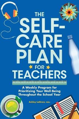 The Self-Care Plan for Teachers: A Weekly Program for Prioritizing Your Well-Being Throughout the School Year - Ashley Lagrow