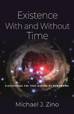 Existence with and Without Time: Discovering the True Nature of Humankind - Michael J. Zino