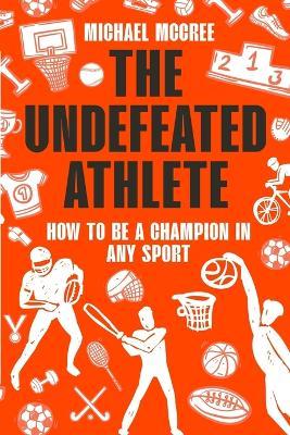 The Undefeated Athlete: How to Be a Champion in Any Sport - Michael Mccree