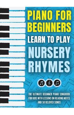 Piano for Beginners - Learn to Play Nursery Rhymes: The Ultimate Beginner Piano Songbook for Kids with Lessons on Reading Notes and 50 Beloved Songs - Piano For Kids
