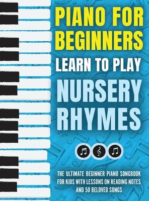 Piano for Beginners - Learn to Play Nursery Rhymes: The Ultimate Beginner Piano Songbook for Kids with Lessons on Reading Notes and 50 Beloved Songs - Piano For Kids