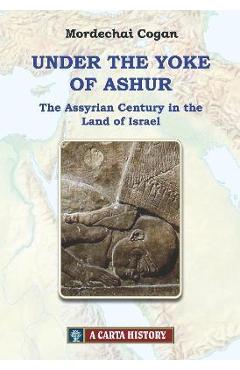 Coperta cărții 'Under the Yoke of Ashur: The Assyrian Century in the Land of Israel - Mordechai Cogan'