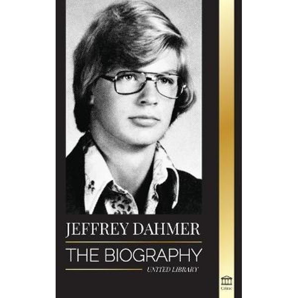 Jeffrey Dahmer: The Biography of the Milwaukee Cannibal and Necrophiliac Serial Killer - An American Nightmare of Murder & Cannibalism - United Library
