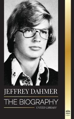 Jeffrey Dahmer: The Biography of the Milwaukee Cannibal and Necrophiliac Serial Killer - An American Nightmare of Murder & Cannibalism - United Library