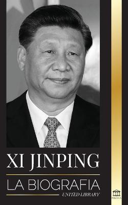 Xi Jinping: La biografía del director general del nuevo Estado chino, sus estrategias inteligentes para la era de la gobernanza de - United Library