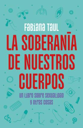 La Soberanía de Nuestros Cuerpos: Un Libro Sobre Sexualidad Y Otras Cosas / The Sovereignty of Our Bodies - Fabiana Taul