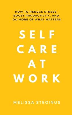 Self Care at Work: How to Reduce Stress, Boost Productivity, and Do More of What Matters - Melissa Steginus