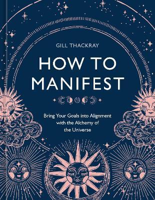 How to Manifest: Bring Your Goals Into Alignment with the Alchemy of the Universe [A Manifestation Book] - Gill Thackray