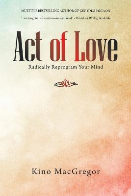 Act of Love: Radically Reprogram Your Mind - Kino Macgregor