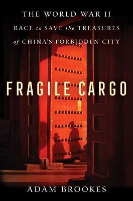 Fragile Cargo: The World War II Race to Save the Treasures of China's Forbidden City - Adam Brookes