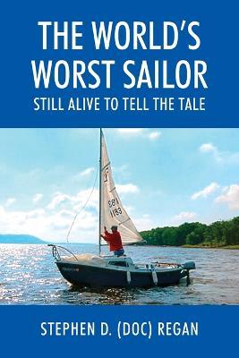 The World's Worst Sailor: Still Alive to Tell the Tale - Stephen D. (doc) Regan