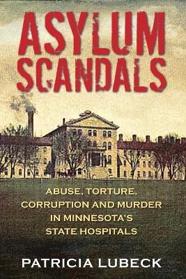 Asylum Scandals: Abuse, Torture, Corruption and Murder in Minnesota's State Hospitals - Patricia Lubeck
