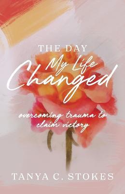 The Day My Life Changed: Overcoming Trauma to Claim Victory - Tanya C. Stokes