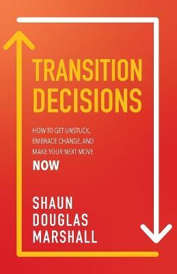Transition Decisions: How to Get Unstuck, Embrace Change, and Make Your Next Move Now - Shaun Douglas Marshall