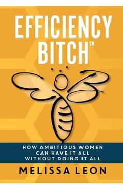 Coperta cărții 'Efficiency Bitch: How Ambitious Women Can Have It All Without Doing It All - Melissa Leon'