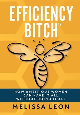 Efficiency Bitch: How Ambitious Women Can Have It All Without Doing It All - Melissa Leon