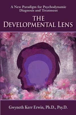 The Developmental Lens: A New Paradigm for Psychodynamic Diagnosis and Treatment - Gwyneth Kerr Erwin