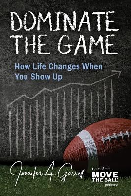 Dominate The Game: How Life Changes When You Show Up - Jennifer A. Garrett