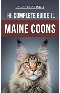 The Complete Guide to Maine Coons: Finding, Preparing for, Feeding, Training, Socializing, Grooming, and Loving Your New Maine Coon Cat - Jordan Honeycutt