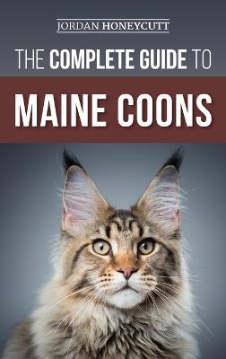 The Complete Guide to Maine Coons: Finding, Preparing for, Feeding, Training, Socializing, Grooming, and Loving Your New Maine Coon Cat - Jordan Honeycutt