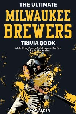 The Ultimate Milwaukee Brewers Trivia Book: A Collection of Amazing Trivia Quizzes and Fun Facts for Die-Hard Brewers Fans! - Ray Walker