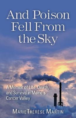 And Poison Fell from the Sky: A Memoir of Life, Death, and Survival in Maine's Cancer Valley - Marie Thérèse Martin