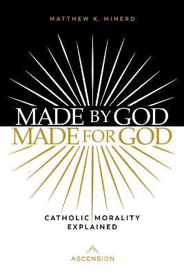 Made by God, Made for God: Catholic Morality Explained - Matthew Minerd